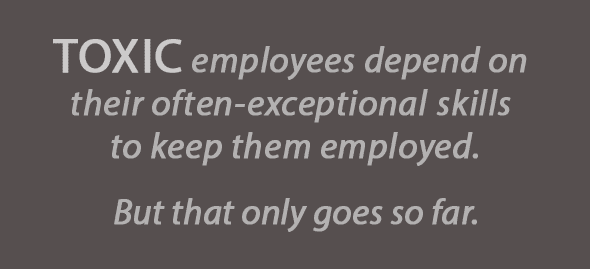 Toxic employees depend on their often-exceptional skills to keep them employed. But that only goes so far.